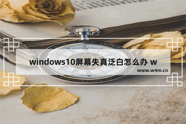 windows10屏幕失真泛白怎么办 windows10屏幕失真泛白解决办法