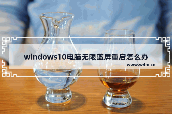 windows10电脑无限蓝屏重启怎么办 windows10电脑无限蓝屏重启解决办法