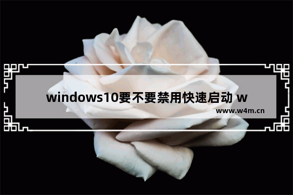 windows10要不要禁用快速启动 windows10快速启动有什么问题