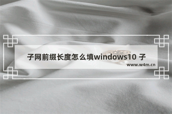 子网前缀长度怎么填windows10 子网前缀长度填写方法windows10