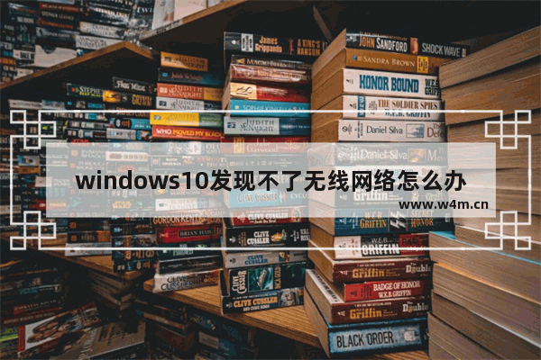 windows10发现不了无线网络怎么办 windows10发现不了无线网络解决办法