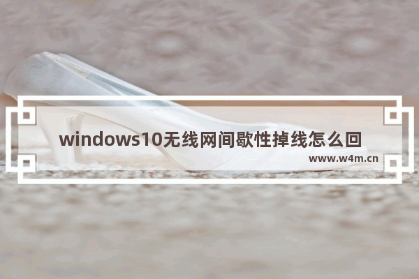 windows10无线网间歇性掉线怎么回事 windows10无线网间歇性掉线解决办法