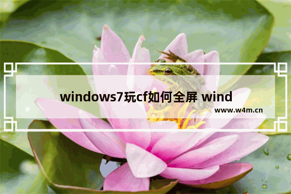 windows7玩cf如何全屏 windows7玩cf怎么全屏