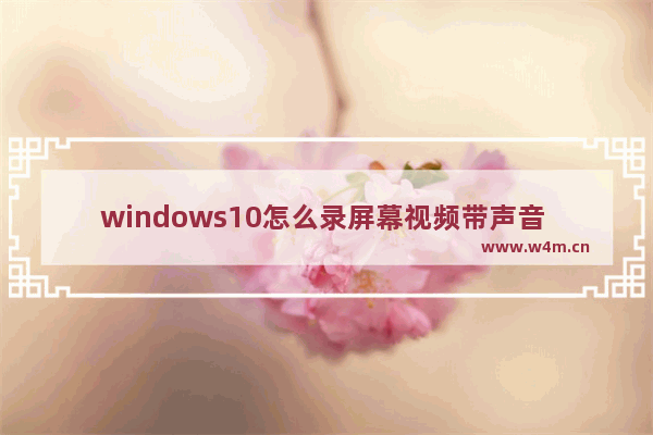 windows10怎么录屏幕视频带声音 windows10录屏幕视频带声音方法