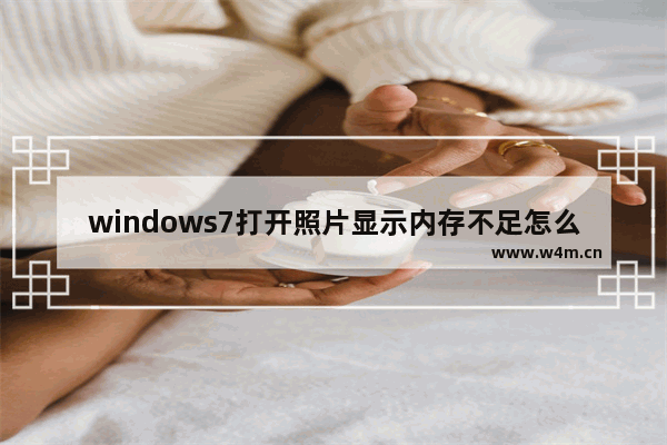 windows7打开照片显示内存不足怎么办 windows7打开照片显示内存不足解决方法