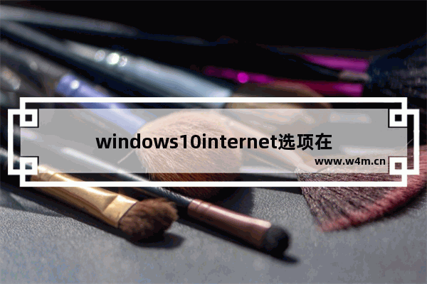 windows10internet选项在哪 windows10internet选项位置介绍