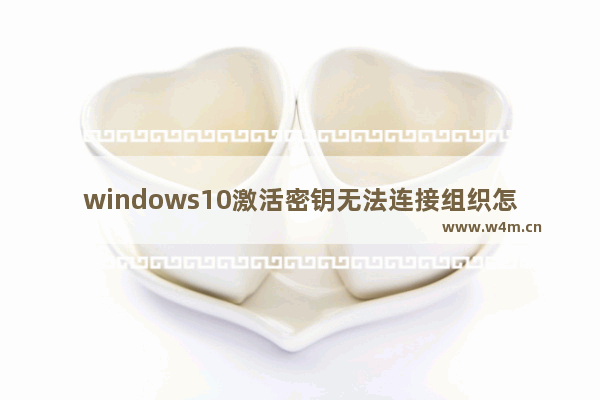 windows10激活密钥无法连接组织怎么办 windows10激活密钥无法连接组织解决办法