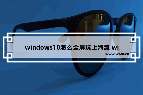 windows10怎么全屏玩上海滩 windows10全屏玩上海滩方法