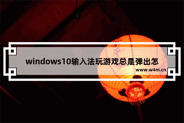 windows10输入法玩游戏总是弹出怎么办 windows10输入法玩游戏总是弹出解决办法