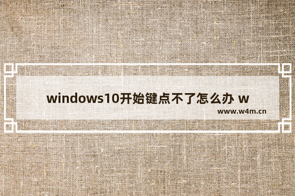 windows10开始键点不了怎么办 windows10开始键点不了解决办法