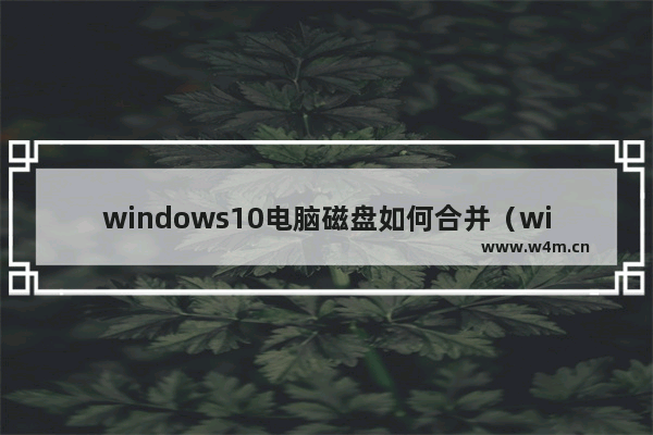 windows10电脑磁盘如何合并（windows10电脑新磁盘分区步骤图解）