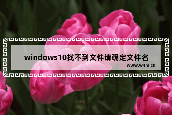 windows10找不到文件请确定文件名是否正确怎么办 windows10找不到文件请确定文件名是否正确解决办法