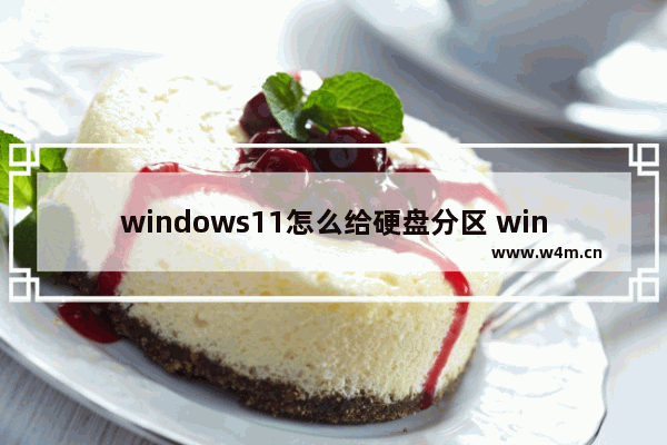 windows11怎么给硬盘分区 windows11给硬盘分区教程