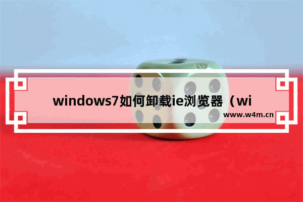 windows7如何卸载ie浏览器（windows7 ie浏览器怎么卸载干净））