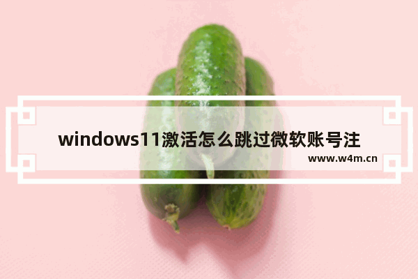 windows11激活怎么跳过微软账号注册 windows11激活跳过微软账号注册方法