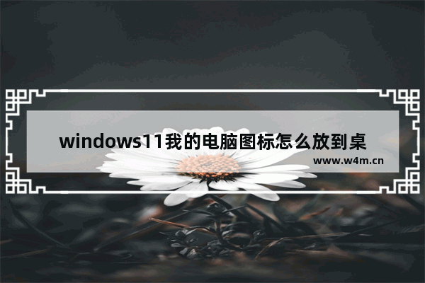 windows11我的电脑图标怎么放到桌面 windows11我的电脑图标放到桌面教程