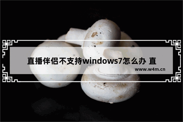 直播伴侣不支持windows7怎么办 直播伴侣不支持windows7解决方法