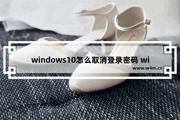 windows10怎么取消登录密码 windows10取消登录密码方法