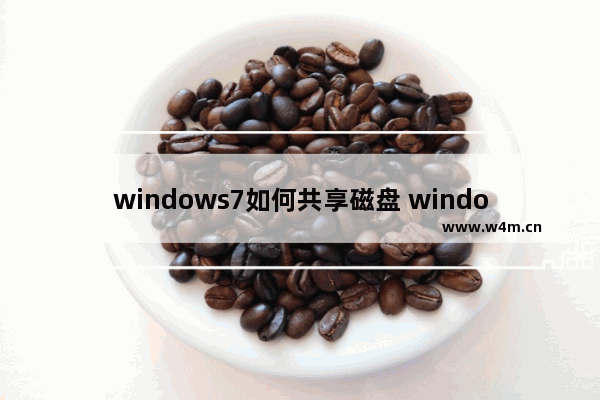 windows7如何共享磁盘 windows7怎么共享磁盘