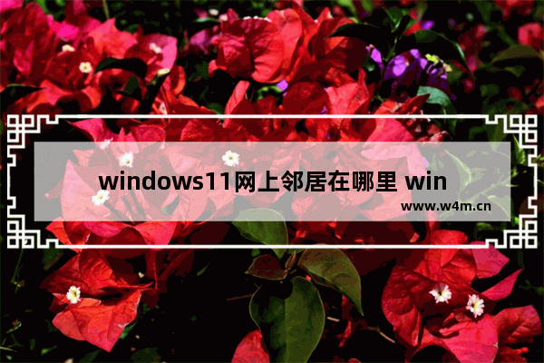 windows11网上邻居在哪里 windows11网上邻居位置介绍