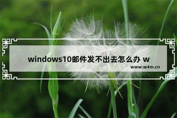 windows10邮件发不出去怎么办 windows10邮箱发不出去邮件的解决方法