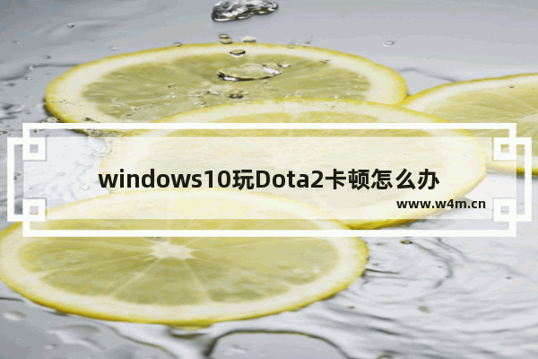 windows10玩Dota2卡顿怎么办 windows10玩Dota2卡顿的解决方法