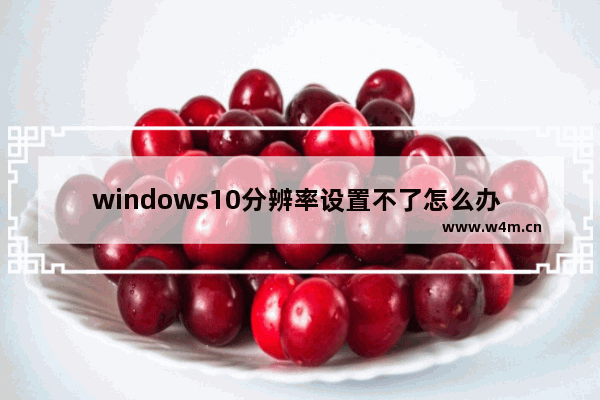 windows10分辨率设置不了怎么办 windows10分辨率设置不了的解决方法