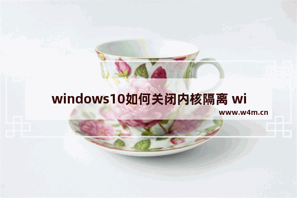 windows10如何关闭内核隔离 windows10关闭内核隔离的方法