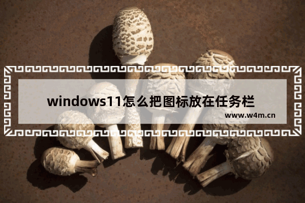 windows11怎么把图标放在任务栏 windows11把图标放在任务栏教程