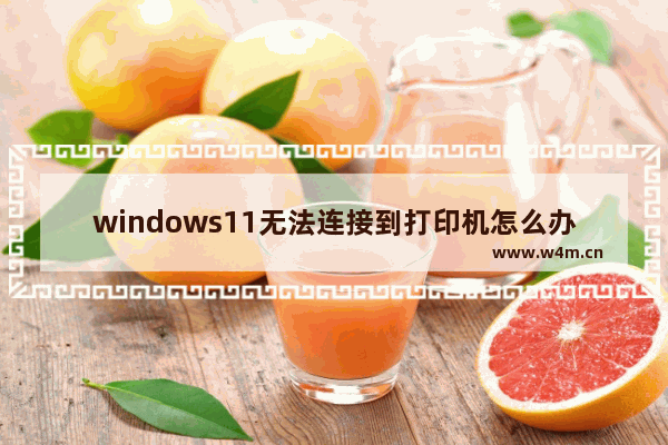 windows11无法连接到打印机怎么办 windows11无法连接到打印机解决办法