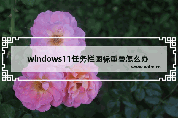 windows11任务栏图标重叠怎么办 windows11任务栏图标重叠解决办法