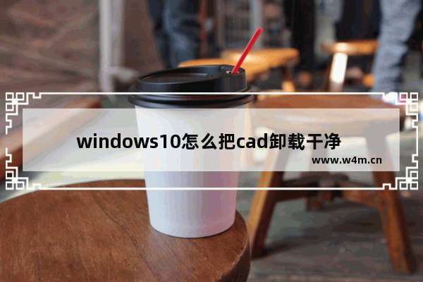 windows10怎么把cad卸载干净 windows10彻底卸载cad的方法