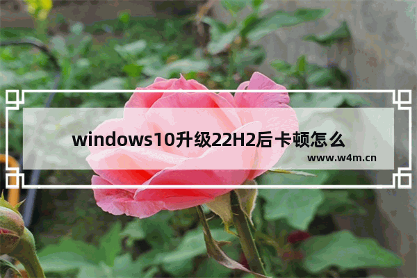 windows10升级22H2后卡顿怎么办 windows10系统更新后卡顿的优化方法