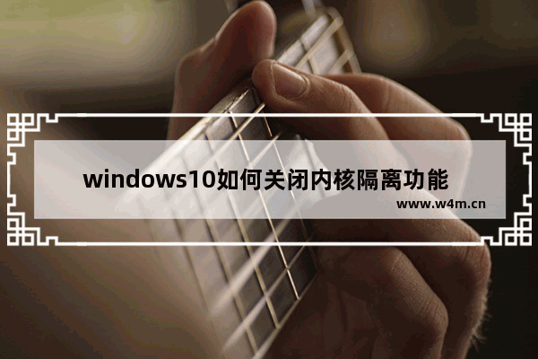 windows10如何关闭内核隔离功能 windows10怎么关闭内核隔离功能