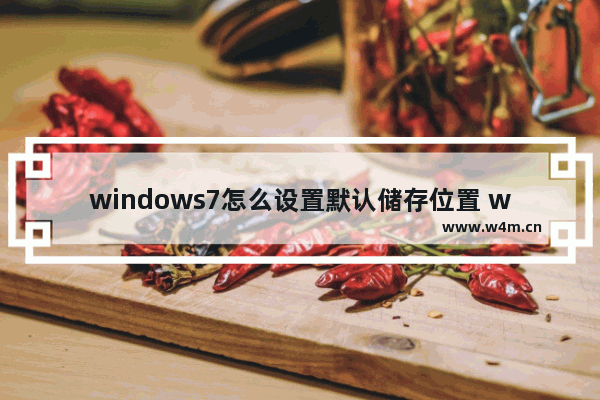 windows7怎么设置默认储存位置 windows7如何设置默认储存位置