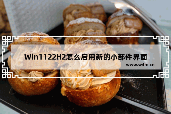 Win1122H2怎么启用新的小部件界面 Win1122H2如何启用新的小部件界面