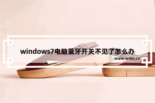 windows7电脑蓝牙开关不见了怎么办 windows7电脑蓝牙开关不见了怎么恢复