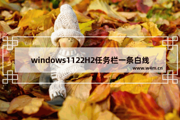 windows1122H2任务栏一条白线怎么办 windows1122H2任务栏一条白线解决方法