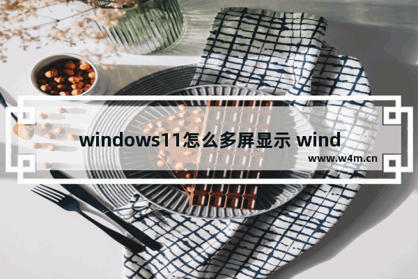 windows11怎么多屏显示 windows11多屏显示方法