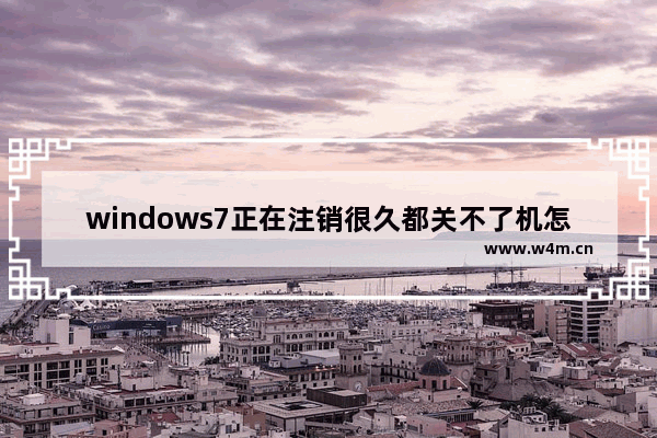 windows7正在注销很久都关不了机怎么办 windows7正在注销很久都关不了机解决方法