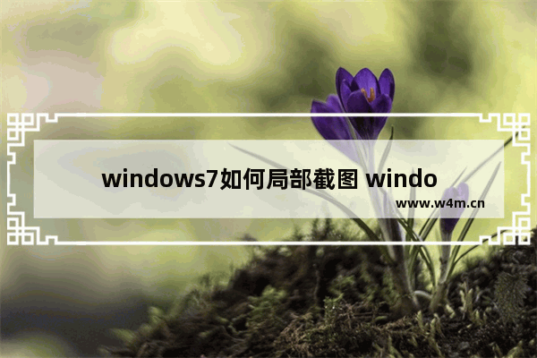 windows7如何局部截图 windows7怎么局部截图