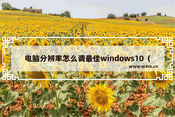 电脑分辨率怎么调最佳windows10（windows10屏幕分辨率如何设置）