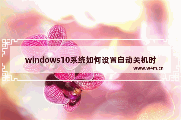 windows10系统如何设置自动关机时间（W10电脑设置自动关机的方法）