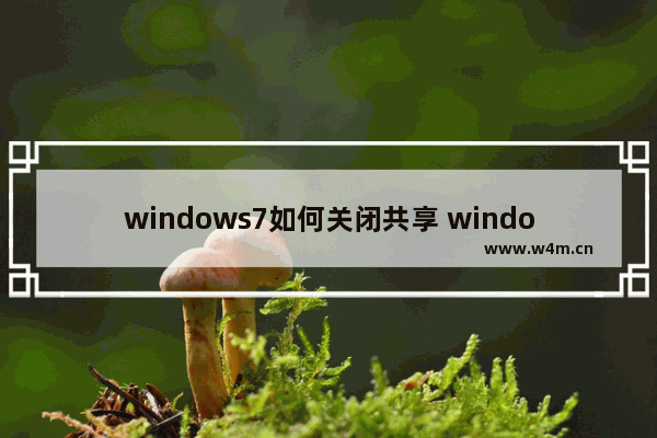 windows7如何关闭共享 windows7怎么关闭共享