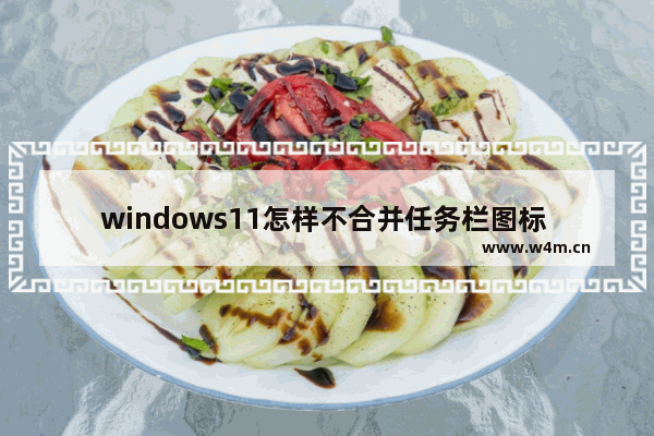 windows11怎样不合并任务栏图标 windows11不合并任务栏图标设置教程