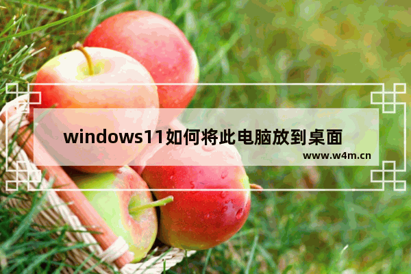 windows11如何将此电脑放到桌面 windows11将此电脑放到桌面的方法教学