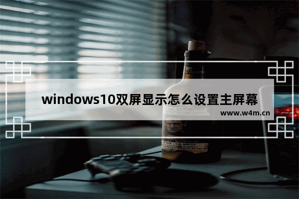 windows10双屏显示怎么设置主屏幕 windows10双屏显示设置主屏幕的操作方法教学