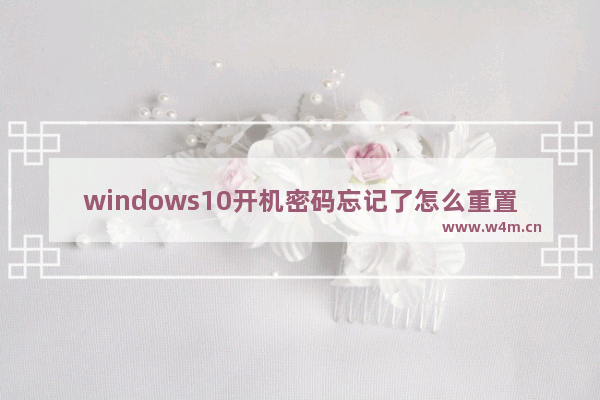 windows10开机密码忘记了怎么重置 windows10开机密码忘记了重置教程