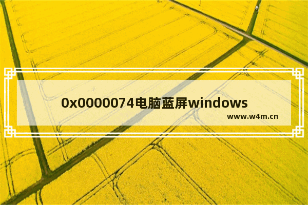 0x0000074电脑蓝屏windows7怎么解决 0x0000074电脑蓝屏windows7解决方法