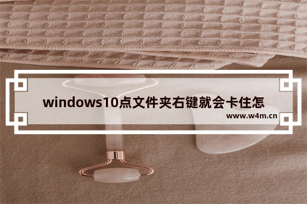 windows10点文件夹右键就会卡住怎么办 windows10点文件夹右键就会卡住解决办法